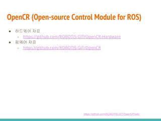 OpenCR (Open-source Control Module for ROS)
● 하드웨어 자료
○ https://github.com/ROBOTIS-GIT/OpenCR-Hardware
● 펌웨어 자료
○ https://github.com/ROBOTIS-GIT/OpenCR
https://github.com/ROBOTIS-GIT/OpenCR/wiki
 