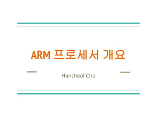 ARM 프로세서 개요
Hancheol Cho
 