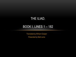 Translated by William Cowper
Presented by Matt Laine
THE ILIAD.
BOOK I, LINES 1 – 182
 