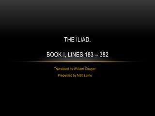 Translated by William Cowper
Presented by Matt Laine
THE ILIAD.
BOOK I, LINES 183 – 382
 