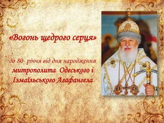 «Вогонь щедрого серця»
до 80- річчя від дня народження
митрополита Одеського і
Ізмаїльського Агафангела
 