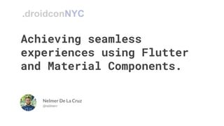 Achieving seamless
experiences using Flutter
and Material Components.
Nelmer De La Cruz
@nelmerr
.droidconNYC
 