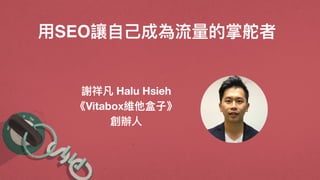 ⽤用SEO讓⾃自⼰己成為流量量的掌舵者
謝祥凡 Halu Hsieh
《Vitabox維他盒⼦子》
創辦⼈人
 
