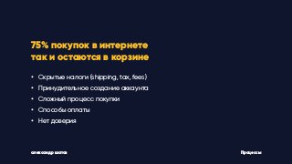 александр шатов
75% покупок в интернете
так и остаются в корзине
• Скрытые налоги (shipping, tax, fees)
• Принудительное создание аккаунта
• Сложный процесс покупки
• Способы оплаты
• Нет доверия
Процессы
 
