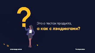 Это о тестах продукта,
а как с лэндингами?
Тестированиеалександр шатов
 