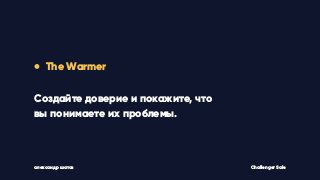 • The Warmer
Создайте доверие и покажите, что
вы понимаете их проблемы.
Challenger Saleалександр шатов
 