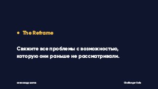 • The Reframe
Свяжите все проблемы с возможностью,
которую они раньше не рассматривали.
Challenger Saleалександр шатов
 