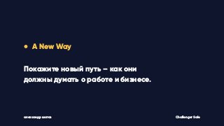 • A New Way
Покажите новый путь – как они
должны думать о работе и бизнесе.
Challenger Saleалександр шатов
 