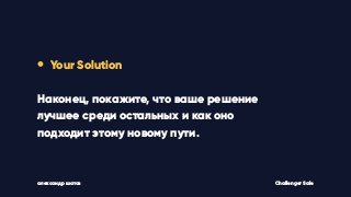 • Your Solution
Наконец, покажите, что ваше решение
лучшее среди остальных и как оно
подходит этому новому пути.
Challenger Saleалександр шатов
 
