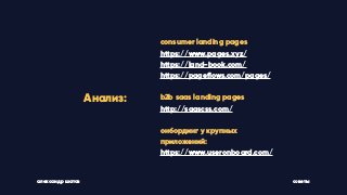 советыалександр шатов
consumer landing pages
https://www.pages.xyz/
https://land-book.com/
https://pageﬂows.com/pages/
b2b saas landing pages
http://saascss.com/
онбординг у крупных
приложений:
https://www.useronboard.com/
Анализ:
 
