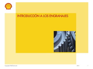 Copyright of Shell Lubricants
INTRODUCCIÓN A LOS ENGRANAJES
2010 1
 