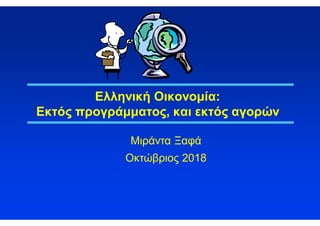 1
Ελληνική Οικονομία:
Εκτός προγράμματος, και εκτός αγορών
Μιράντα Ξαφά
Οκτώβριος 2018
 