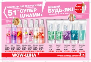 АРОМАТНІ
СПРЕЇ ДЛЯ
ТІЛА
ДОГЛЯД ДЛЯ НІГ
з природними
інгредієнтами
206 207
Лосьйон-спрей
для тіла
«Квітуча
сакура»
100 мл 85832
80,00 грн
49,99грн
Лосьйон-
спрей для тіла
«Соковитий
гранат та манго»
100 мл 79694
80,00 грн
49,99грн
Лосьйон-спрей
для тіла
«Чарівна орхідея
і чорниця»
100 мл 87418
80,00 грн
49,99грн
Лосьйон-спрей
для тіла «Ароматна
ваніль і сандалове
дерево»
100 мл 85097
80,00 грн
49,99грн
Лосьйон-спрей для
тіла «Спокуслива
полуниця і білий
шоколад»
100 мл 38676
80,00 грн
49,99грн
Лосьйон-спрей
для тіла з ароматом
солодкої груші
і півонії
100 мл 32934
80,00 грн
49,99грн
Лосьйон-
спрей для тіла
з ароматом малини
і чорної смородини
100 мл 65416
80,00 грн
49,99грн
НАЙКРАЩЕ ДЛЯ ТВОГО ДОГЛЯДУ
51
ЗА
СУПЕР
ЦІНАМИЗАСІБ
Відновлювальний
гель для ніг з ефірною
олією м’яти
75 мл 67580
60,00 грн
34,99грн
Маска для ніг
з глиною і екстрактом
лаванди
75 мл 67621
60,00 грн
44,99грн
Бальзам для ніг
з мінеральною
морською сіллю
75 мл 67669
60,00 грн
49,99грн
Зволожувальний
лосьйон для ніг
«М’ята і алое»
75 мл 73938
60,00 грн
44,99грн
Відлущувальний
скраб для ніг
«М’ята і алое»
75 мл 74097
75,00 грн
54,99грн
WOW-ЦІНА *ЗА УМОВИ ПРИДБАННЯ БУДЬ-ЯКИХ 3-хпродуктів зі стор. 206-213 у одному замовленні
34,99*
грн 34,99*
грн34,99*
грн 34,99*
грн 34,99*
грн34,99*
грн 34,99*
грн 24,99*
грн29,99*
грн 34,99*
грн24,99*
грн29,99*
грн
МІКСУЙ
БУДЬ-ЯКІ
ПРОДУКТИ ЗІ СТОР. 206-213
АРОМАТ
лише за
*Деталі на стор. 204-205
44,99*
грн
201901_EE_11_0102.indd All Pages 26/09/2018 14:50
 