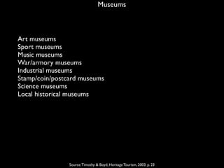 Museums
Source:Timothy & Boyd, Heritage Tourism, 2003, p. 23
Art museums
Sport museums
Music museums
War/armory museums
Industrial museums
Stamp/coin/postcard museums
Science museums
Local historical museums
 