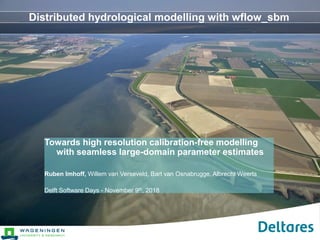 Towards high resolution calibration-free modelling
with seamless large-domain parameter estimates
Ruben Imhoff, Willem van Verseveld, Bart van Osnabrugge, Albrecht Weerts
Delft Software Days - November 9th, 2018
Distributed hydrological modelling with wflow_sbm
 