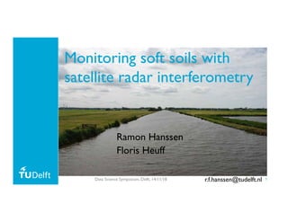 1
Monitoring soft soils with
satellite radar interferometry
Ramon Hanssen
Floris Heuff
Data Science Symposium, Delft, 14/11/18 r.f.hanssen@tudelft.nl
 
