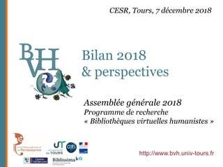 http://www.bvh.univ-tours.fr
Bilan 2018
& perspectives
Assemblée générale 2018
Programme de recherche
« Bibliothèques virtuelles humanistes »
CESR, Tours, 7 décembre 2018
 