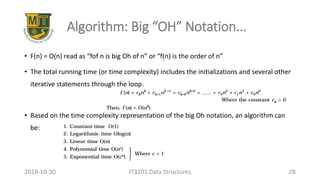 Algorithm: Big “OH” Notation...
• F(n) = O(n) read as “fof n is big Oh of n” or “f(n) is the order of n”
• The total running time (or time complexity) includes the initializations and several other
iterative statements through the loop.
• Based on the time complexity representation of the big Oh notation, an algorithm can
be:
IT3201 Data Structures 282018-10-30
 