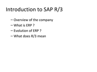 Introduction to SAP R/3
– Overview of the company
– What is ERP ?
– Evolution of ERP ?
– What does R/3 mean
 