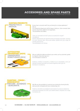 20 OX WORLDWIDE | tel. (+34) 932 895 474 · info@oxworldwide.com · www.oxworldwide.com
ACCESORIES AND SPARE PARTS
ACCESORIOS Y REPUESTOS
We offer you the possibility to customize your product by chosing the RAL
paint you wish, serigraphy with your company logo, etc...
Podemos ofrecerles la posibilidad de personalizar el producto mediante la
pintura de la tanqueta con el RAL que ustedes deseen, serigrafía con su logo
de empresa, etc...
We can modify the trolley according to your needs, such as automatic guided
by magnetic stripe, laser, gps, etc ...
Do not hesitate to contact us
Podemos modificar la tanqueta a medida de sus necesidades, como por
ejemplo el guiado automático por banda magnética, láser, gps, etc...
No dude en consultarnos.
Do you have a concrete need? Are you looking for a unique application?
Ask us!
Our engineering department will be happy to help you. Vision cameras, laser
sensors, shock bars, platforms for large loads ...
The possibilities are endless.
Tiene una necesidad concreta? ¿Busca una aplicación singular?
Consúltenos!
Nuestro departamento de ingeniería estará encantado de ayudarle. Cámaras
de visión, sensores láser, barras para golpes, plataformas para cargas de
grandes dimensiones...
Las posibilidades son infinitas.
AUTOMATED
TRANSPORT (AGV)
TRANSPORTE
ROBOTIZADO (AGV)
PAINTING - FINISH -
SERIGRAPHY
PINTURA - ACABADO
- SERIGRAFÍA
CUSTOM PROJECTS
PROYECTOS A
MEDIDA
 