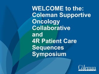 WELCOME to the:
Coleman Supportive
Oncology
Collaborative
and
4R Patient Care
Sequences
Symposium
 