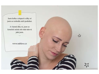 Jsem holka s alopecií a díky ní
jsem se rozhodla začít podnikat.
…
A vlastně díky ní, jsem se
konečně začala mít ráda taková
jaká jsem.
…
www.nahlave.cz
 