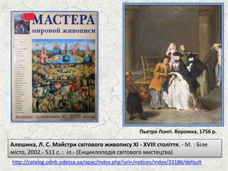 http://catalog.odnb.odessa.ua/opac/index.php?url=/notices/index/33186/default
Алешина, Л. С. Майстри світового живопису ХІ - XVIII століття. - М. : Біле
місто, 2002.- 511 с. : іл.- (Енциклопедія світового мистецтва)
Пьетро Лонгі. Ворожка, 1756 р.
 