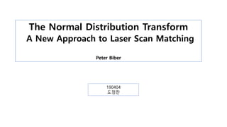 The Normal Distribution Transform
A New Approach to Laser Scan Matching
Peter Biber
190404
도정찬
 