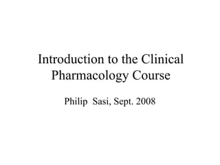 Introduction to the Clinical
Pharmacology Course
Philip Sasi, Sept. 2008
 