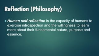 Reflection (Philosophy)
Human self-reflection is the capacity of humans to
exercise introspection and the willingness to learn
more about their fundamental nature, purpose and
essence.
 