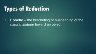 Types of Reduction
1. Epoche – the bracketing or suspending of the
natural attitude toward an object
 
