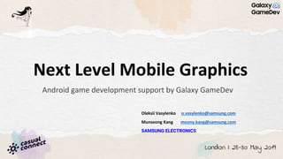 Next Level Mobile Graphics
Android game development support by Galaxy GameDev
Oleksii Vasylenko o.vasylenko@samsung.com
Munseong Kang moony.kang@samsung.com
SAMSUNG ELECTRONICS
 