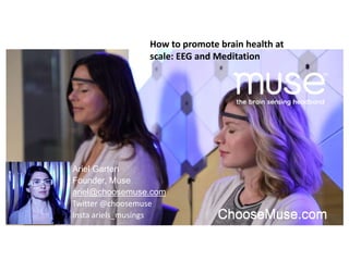 ChooseMuse.comChooseMuse.com
How to promote brain health at
scale: EEG and Meditation
Ariel Garten
Founder, Muse
ariel@choosemuse.com
Twitter @choosemuse
Insta ariels_musings
 