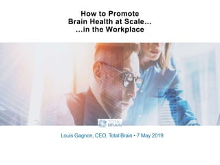 How to Promote
Brain Health at Scale…
…in the Workplace
Louis Gagnon, CEO, Total Brain • 7 May 2019
 