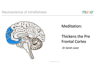 Neuroscience of mindfulness
@ choosemuse ChooseMuse.com
Meditation:
Thickens the Pre
Frontal Cortex
Dr Sarah Lazar
 