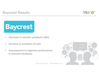@ choosemuse ChooseMuse.com
Baycrest Results
• Decrease in somatic symptoms (BSI)
• Increase in sensation of calm
• Improvement in cognitive performance
in stressful situations
 