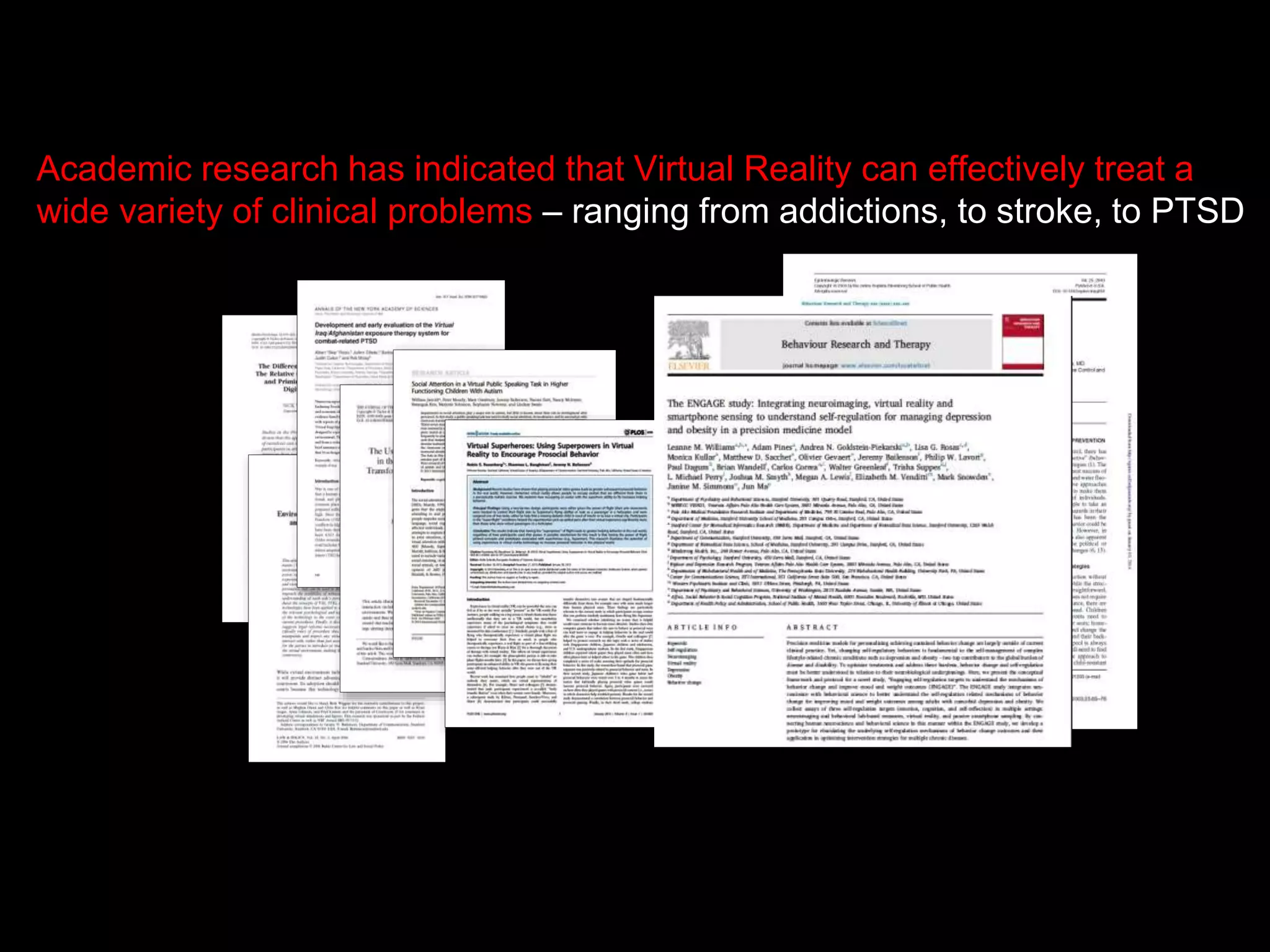 Academic research has indicated that Virtual Reality can effectively treat a
wide variety of clinical problems – ranging from addictions, to stroke, to PTSD
 