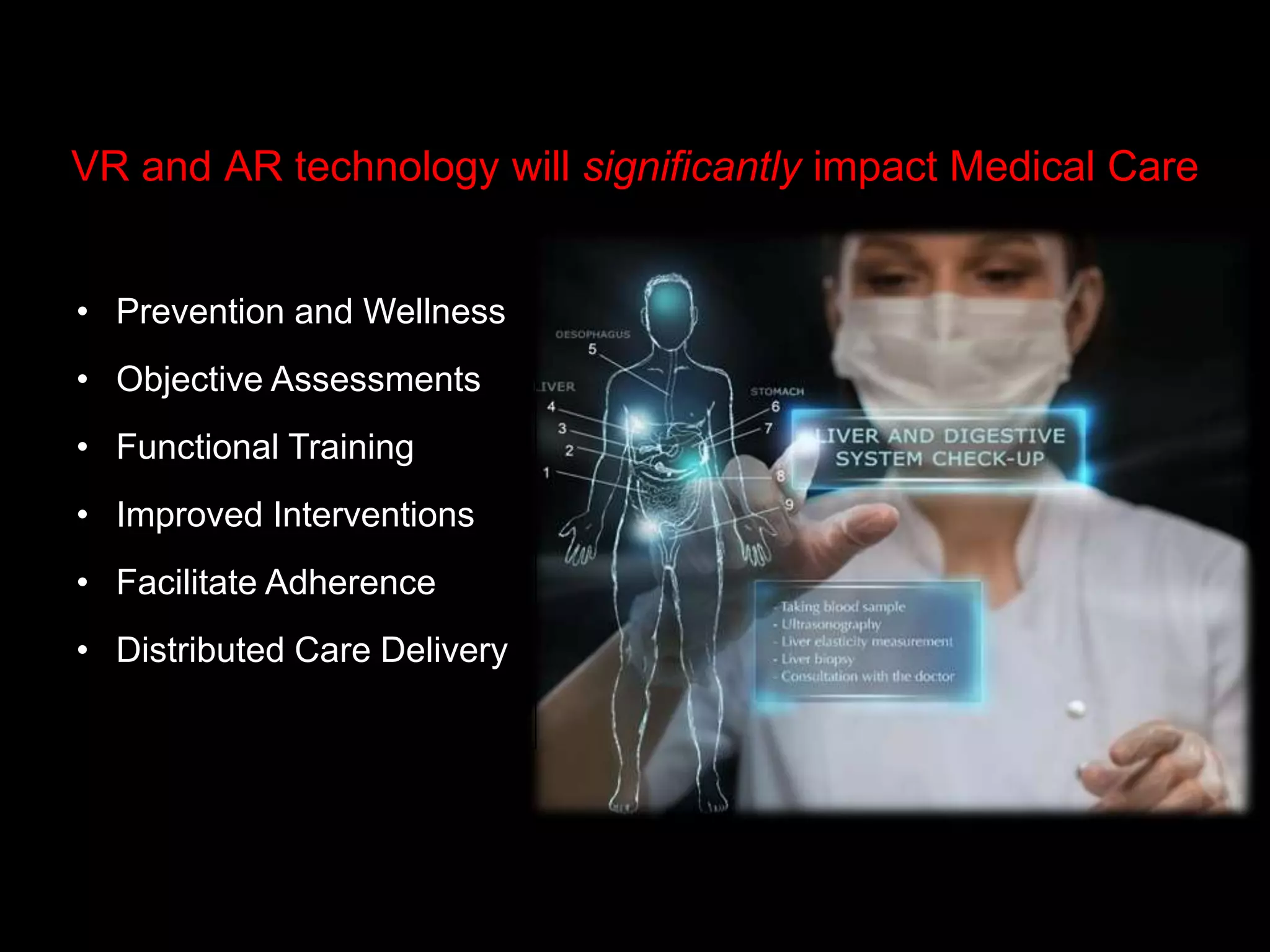 • Prevention and Wellness
• Objective Assessments
• Functional Training
• Improved Interventions
• Facilitate Adherence
• Distributed Care Delivery
VR and AR technology will significantly impact Medical Care
 