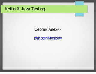 Kotlin & Java Testing
Сергей Алехин
@KotlinMoscow
 