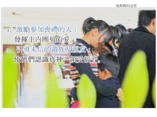 基督教的追思
4、激勵參加喪禮的人：
發揮主內團契的愛。
5、引導未信的遺族及親友：
使他們認識真神，領受福音。
 