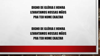 DIGNO DE GLÓRIA E HONRA
LEVANTAMOS NOSSAS MÃOS
PRA TEU NOME EXALTAR
DIGNO DE GLÓRIA E HONRA
LEVANTAMOS NOSSAS MÃOS
PRA TEU NOME EXALTAR
 