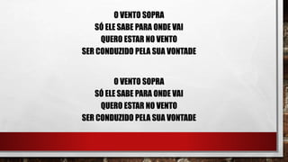 O VENTO SOPRA
SÓ ELE SABE PARA ONDE VAI
QUERO ESTAR NO VENTO
SER CONDUZIDO PELA SUA VONTADE
O VENTO SOPRA
SÓ ELE SABE PARA ONDE VAI
QUERO ESTAR NO VENTO
SER CONDUZIDO PELA SUA VONTADE
 