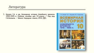 Литература
1. Космач Г.А. и др. Всемирная история Новейшего времени.
1918-1945 гг.: Учебное пособие для 10 класса. / Под ред.
Г.А.Космача. – Минск: Народная асвета, 2012, §§1.
 