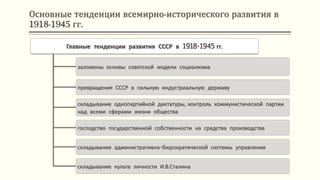 Основные тенденции всемирно-исторического развития в
1918-1945 гг.
Главные тенденции развития СССР в 1918-1945 гг.
заложены основы советской модели социализма
превращение СССР в сильную индустриальную державу
складывание однопартийной диктатуры, контроль коммунистической партии
над всеми сферами жизни общества
господство государственной собственности на средства производства
складывание административно-бюрократической системы управления
складывание культа личности И.В.Сталина
 