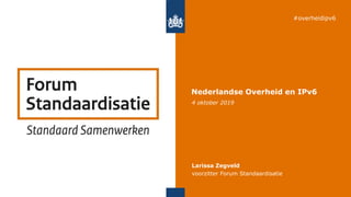 4 oktober 2019
Larissa Zegveld
voorzitter Forum Standaardisatie
Nederlandse Overheid en IPv6
#overheidipv6
 
