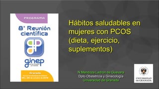 Hábitos saludables en
mujeres con PCOS
(dieta, ejercicio,
suplementos)
N Mendoza Ladrón de Guevara
Dpto Obstetricia y Ginecología
Universidad de Granada
 