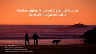 Atrofia vaginal y nuevos tratamientos con
dosis ultrabajas de estriol
Dr. Oriol Porta
Jefe Clínico de Ginecología
Hospital de Sant Pau – Barcelona
Universitat Autònoma de Barcelona (UAB)
 