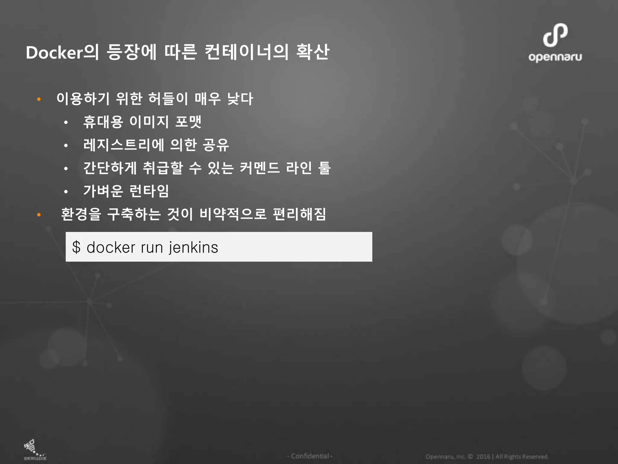 • 이용하기 위한 허들이 매우 낮다 • 휴대용 이미지 포맷 • 레지스트리에 의한 공유 • 간단하게 취급할 수 있는 커멘드 라인 툴 • 가벼운 런타임 • 환경을 구축하는 것이 비약적으로 편리해짐 Docker의 등장에 따른 컨테이너의 확산 $ docker run jenkins 
