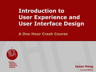 ©2009CarnegieMellonUniversity:1
Introduction to
User Experience and
User Interface Design
A One Hour Crash Course
Jason Hong
 