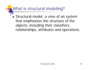 What is structural modeling?
!   Structural model: a view of an system
    that emphasizes the structure of the
    objects, including their classifiers,
    relationships, attributes and operations.




                   Introduction to UML      29
 